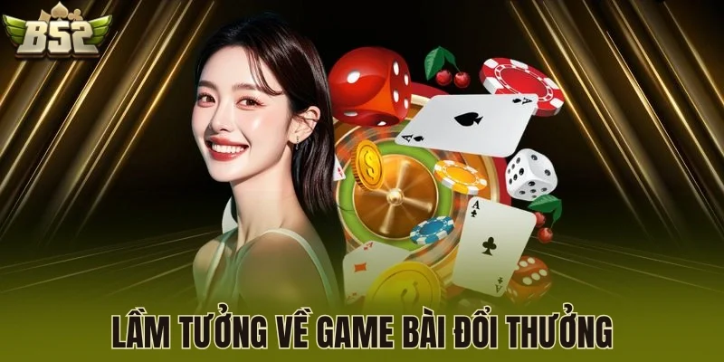 Lầm tưởng về game bài đổi thưởng