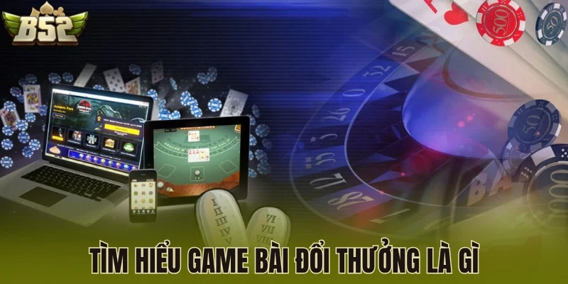 Tìm hiểu game bài đổi thưởng là gì